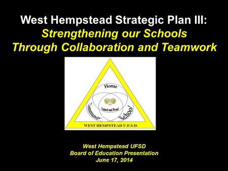 West Hempstead UFSD Board of Education Presentation June 17, 2014 West Hempstead Strategic Plan III: Strengthening our Schools Through Collaboration and.