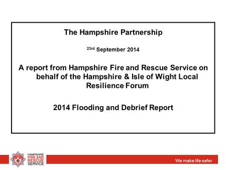 We make life safer The Hampshire Partnership 23rd September 2014 A report from Hampshire Fire and Rescue Service on behalf of the Hampshire & Isle of Wight.