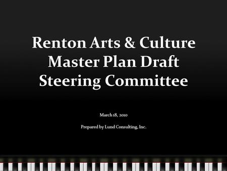 Renton Arts & Culture Master Plan Draft Steering Committee March 18, 2010 Prepared by Lund Consulting, Inc.