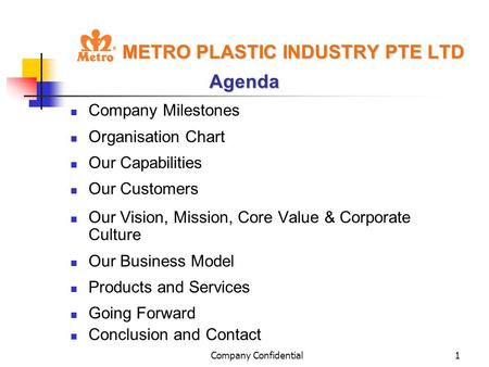 Company Confidential1 METRO PLASTIC INDUSTRY PTE LTD Agenda Company Milestones Organisation Chart Our Capabilities Our Customers Our Vision, Mission, Core.