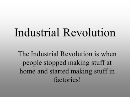 Industrial Revolution The Industrial Revolution is when people stopped making stuff at home and started making stuff in factories!