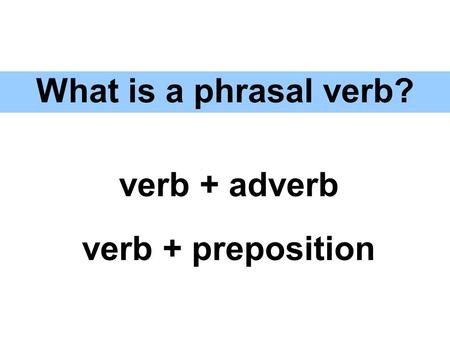 What is a phrasal verb? verb + adverb verb + preposition.
