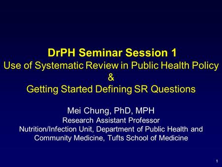 1 DrPH Seminar Session 1 Use of Systematic Review in Public Health Policy & Getting Started Defining SR Questions Mei Chung, PhD, MPH Research Assistant.