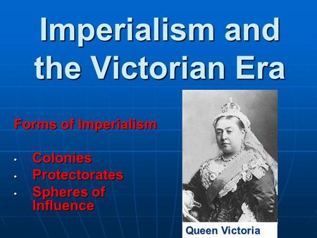 Imperialism and the Victorian Era Forms of Imperialism Colonies Colonies Protectorates Protectorates Spheres of Influence Spheres of Influence Queen Victoria.