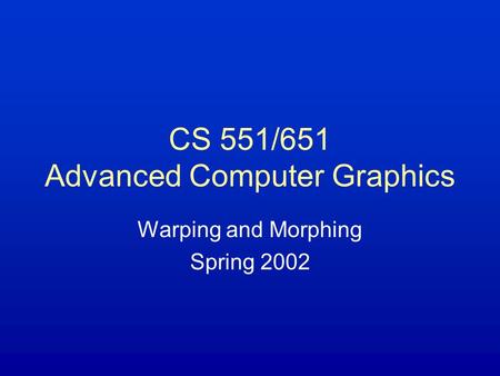 CS 551/651 Advanced Computer Graphics Warping and Morphing Spring 2002.