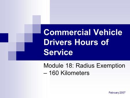 February 2007 Commercial Vehicle Drivers Hours of Service Module 18: Radius Exemption – 160 Kilometers.