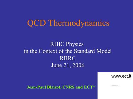 QCD Thermodynamics Jean-Paul Blaizot, CNRS and ECT* RHIC Physics in the Context of the Standard Model RBRC June 21, 2006 www.ect.it.