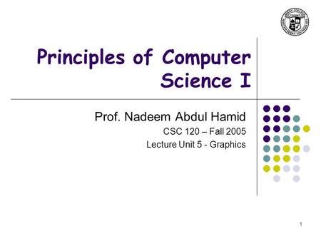 1 Principles of Computer Science I Prof. Nadeem Abdul Hamid CSC 120 – Fall 2005 Lecture Unit 5 - Graphics.