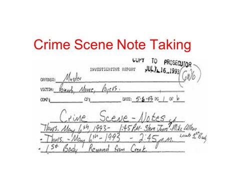 Crime Scene Note Taking. Notes Who? –Who were victims, witnesses, and suspects. –Provide full description of suspect and vehicles. Age, height, weight,