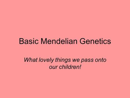 Basic Mendelian Genetics What lovely things we pass onto our children!