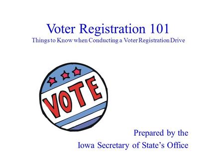Voter Registration 101 Things to Know when Conducting a Voter Registration Drive Prepared by the Iowa Secretary of State’s Office.