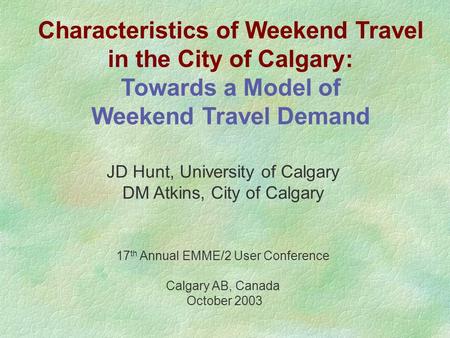 Characteristics of Weekend Travel in the City of Calgary: Towards a Model of Weekend Travel Demand JD Hunt, University of Calgary DM Atkins, City of Calgary.
