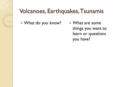 Volcanoes, Earthquakes, Tsunamis What do you know? What are some things you want to learn or questions you have?