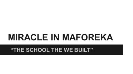 MIRACLE IN MAFOREKA “THE SCHOOL THE WE BUILT”. BACKGROUND ON MAFOREKA ❏ During a 10 year civil war in Maforeka, 95% of rural schools were destroyed along.