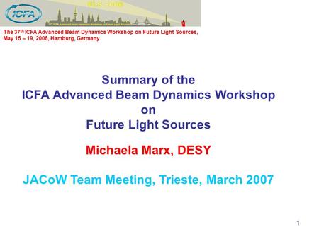 1 The 37 th ICFA Advanced Beam Dynamics Workshop on Future Light Sources, May 15 – 19, 2006, Hamburg, Germany Summary of the ICFA Advanced Beam Dynamics.