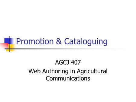 Promotion & Cataloguing AGCJ 407 Web Authoring in Agricultural Communications.
