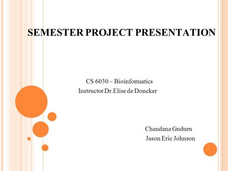 SEMESTER PROJECT PRESENTATION CS 6030 – Bioinformatics Instructor Dr.Elise de Doncker Chandana Guduru Jason Eric Johnson.