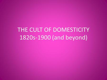 THE CULT OF DOMESTICITY 1820s-1900 (and beyond). The age of “Science” created sexist beliefs about men and women Women seen as mentally and physically.