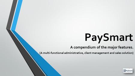 PaySmart A compendium of the major features. [A multi-functional administrative, client management and sales solution]