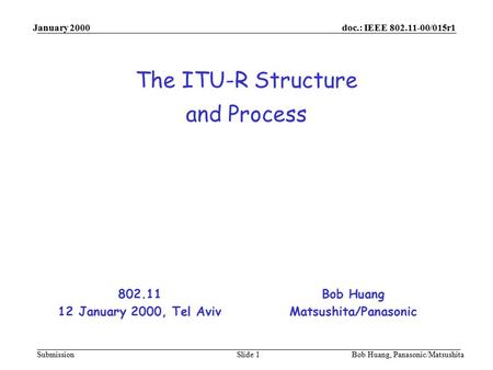Doc.: IEEE 802.11-00/015r1 Submission January 2000 Bob Huang, Panasonic/MatsushitaSlide 1 The ITU-R Structure and Process Bob Huang Matsushita/Panasonic.