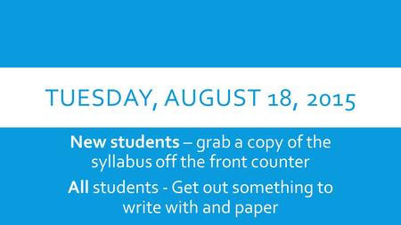 TUESDAY, AUGUST 18, 2015 New students – grab a copy of the syllabus off the front counter All students - Get out something to write with and paper.