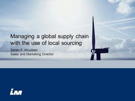 Managing a global supply chain with the use of local sourcing Søren F. Knudsen Sales and Marketing Director.