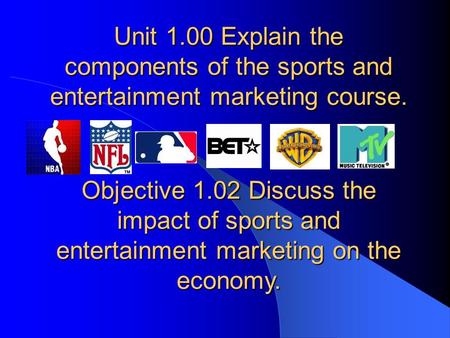 Unit 1.00 Explain the components of the sports and entertainment marketing course. Objective 1.02 Discuss the impact of sports and entertainment marketing.