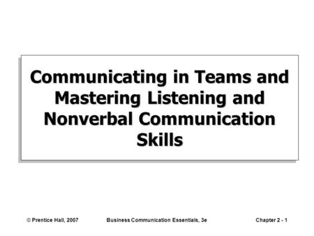 © Prentice Hall, 2007Business Communication Essentials, 3eChapter 2 - 1 Communicating in Teams and Mastering Listening and Nonverbal Communication Skills.