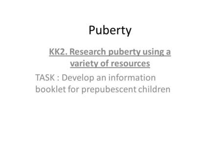 Puberty KK2. Research puberty using a variety of resources TASK : Develop an information booklet for prepubescent children.