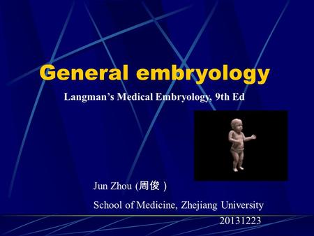 General embryology Jun Zhou ( 周俊） School of Medicine, Zhejiang University 20131223 Langman’s Medical Embryology, 9th Ed.