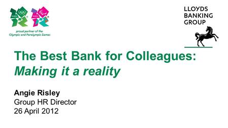 The Best Bank for Colleagues: Making it a reality Angie Risley Group HR Director 26 April 2012.