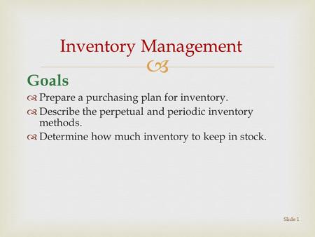  Goals  Prepare a purchasing plan for inventory.  Describe the perpetual and periodic inventory methods.  Determine how much inventory to keep in stock.