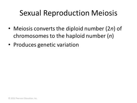 © 2012 Pearson Education, Inc. Sexual Reproduction Meiosis Meiosis converts the diploid number (2n) of chromosomes to the haploid number (n) Produces genetic.