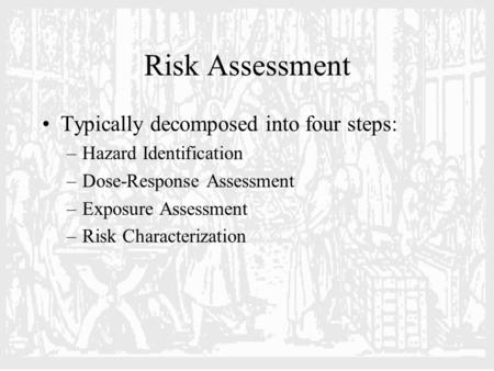 Risk Assessment Typically decomposed into four steps: –Hazard Identification –Dose-Response Assessment –Exposure Assessment –Risk Characterization.