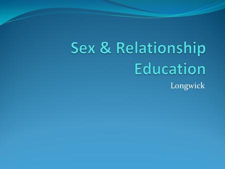 Longwick. Aim To provide our pupils with the knowledge, skill and understanding from which they can make informed choices and decisions regarding sex,