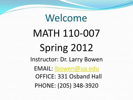 Welcome MATH 110-007 Spring 2012 Instructor: Dr. Larry Bowen   OFFICE: 331 Osband PHONE: (205) 348-3920.