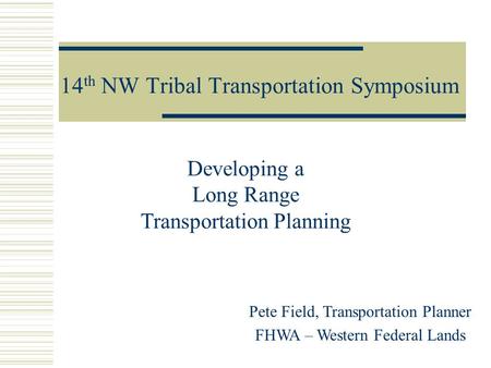 14 th NW Tribal Transportation Symposium Pete Field, Transportation Planner FHWA – Western Federal Lands Developing a Long Range Transportation Planning.