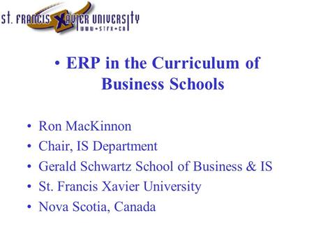ERP in the Curriculum of Business Schools Ron MacKinnon Chair, IS Department Gerald Schwartz School of Business & IS St. Francis Xavier University Nova.