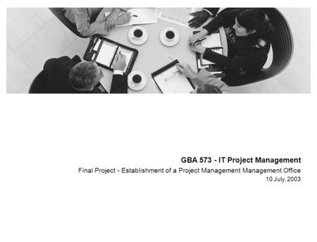 GBA 573 - IT Project Management Final Project - Establishment of a Project Management Management Office 10 July, 2003.