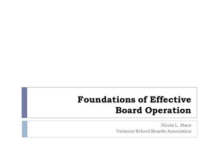 Foundations of Effective Board Operation Nicole L. Mace Vermont School Boards Association.