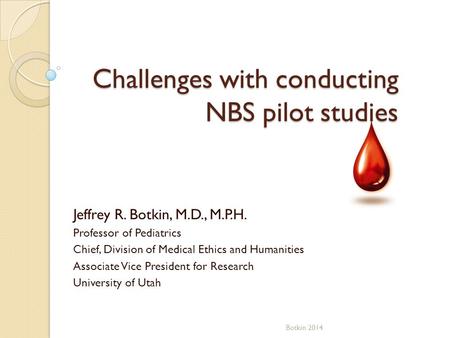 Challenges with conducting NBS pilot studies Jeffrey R. Botkin, M.D., M.P.H. Professor of Pediatrics Chief, Division of Medical Ethics and Humanities Associate.