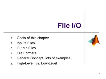 File I/O 1. Goals of this chapter 2. Inputs Files 3. Output Files 4. File Formats 5. General Concept, lots of examples 6. High-Level vs. Low-Level 1.
