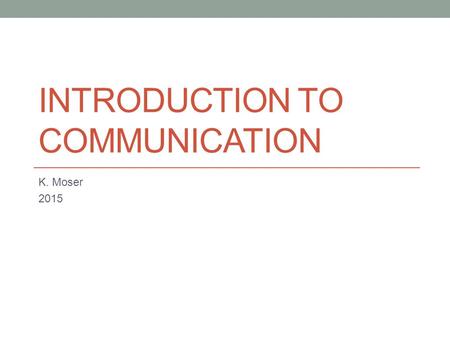 INTRODUCTION TO COMMUNICATION K. Moser 2015. Communication is a Process Communication is a process of sending and receiving messages The messages can.
