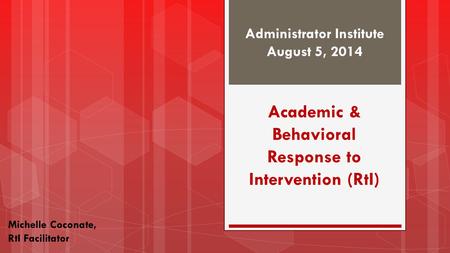 Administrator Institute August 5, 2014 Michelle Coconate, RtI Facilitator Academic & Behavioral Response to Intervention (RtI)