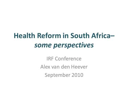 Health Reform in South Africa– some perspectives IRF Conference Alex van den Heever September 2010.