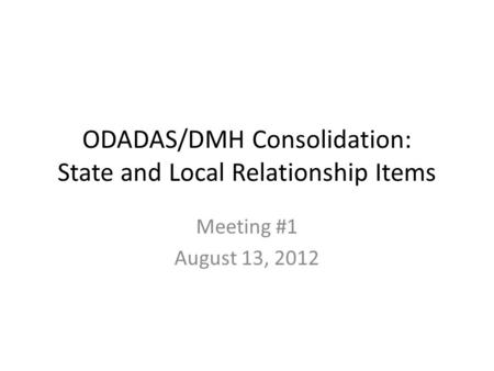 ODADAS/DMH Consolidation: State and Local Relationship Items Meeting #1 August 13, 2012.