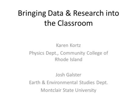 Bringing Data & Research into the Classroom Karen Kortz Physics Dept., Community College of Rhode Island Josh Galster Earth & Environmental Studies Dept.