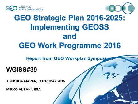 GEO Strategic Plan 2016-2025: Implementing GEOSS and GEO Work Programme 2016 Report from GEO Workplan Symposium WGISS#39 TSUKUBA (JAPAN), 11-15 MAY 2015.