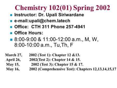Chemistry 102(01) Spring 2002 n Instructor: Dr. Upali Siriwardane n n Office: CTH 311 Phone 257-4941 n Office Hours: n 8:00-9:00.