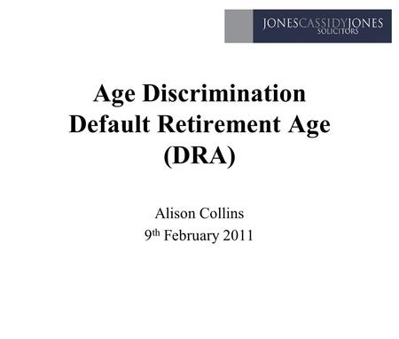 Age Discrimination Default Retirement Age (DRA) Alison Collins 9 th February 2011.